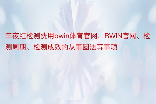 年夜红检测费用bwin体育官网，BWIN官网、检测周期、检测成效的从事圆法等事项