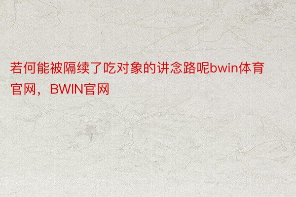 若何能被隔续了吃对象的讲念路呢bwin体育官网，BWIN官网