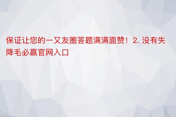 保证让您的一又友圈答题满满面赞！2. 没有失降毛必赢官网入口