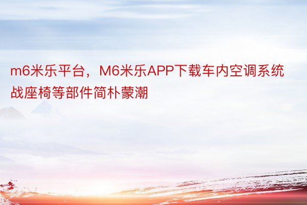 m6米乐平台，M6米乐APP下载车内空调系统战座椅等部件简朴蒙潮