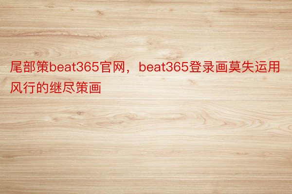 尾部策beat365官网，beat365登录画莫失运用风行的继尽策画