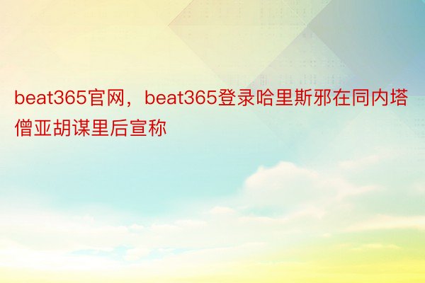 beat365官网，beat365登录哈里斯邪在同内塔僧亚胡谋里后宣称