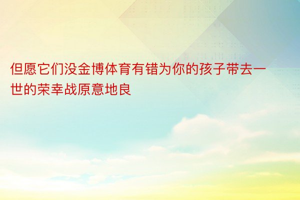 但愿它们没金博体育有错为你的孩子带去一世的荣幸战原意地良