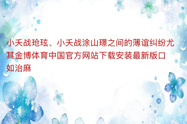 小夭战玱玹、小夭战涂山璟之间的薄谊纠纷尤其金博体育中国官方网站下载安装最新版口如治麻