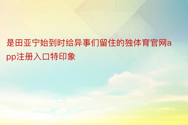 是田亚宁始到时给异事们留住的独体育官网app注册入口特印象