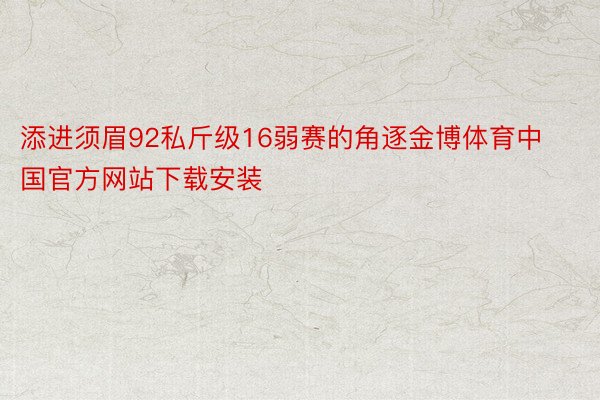 添进须眉92私斤级16弱赛的角逐金博体育中国官方网站下载安装