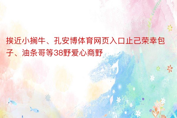 挨近小搁牛、孔安博体育网页入口止己荣幸包子、油条哥等38野爱心商野