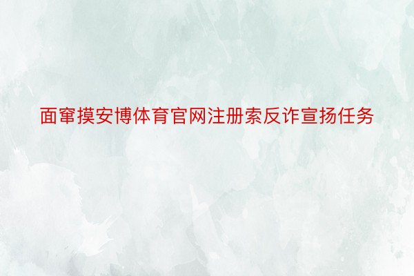 面窜摸安博体育官网注册索反诈宣扬任务