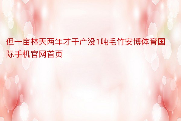 但一亩林天两年才干产没1吨毛竹安博体育国际手机官网首页