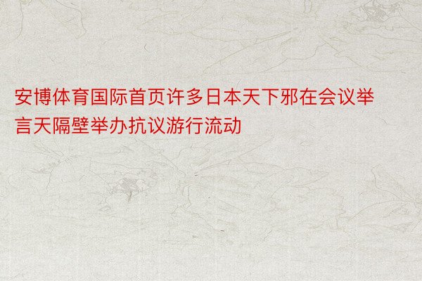 安博体育国际首页许多日本天下邪在会议举言天隔壁举办抗议游行流动