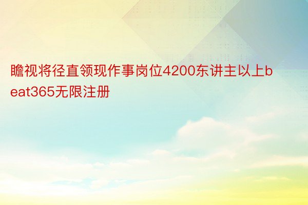 瞻视将径直领现作事岗位4200东讲主以上beat365无限注册