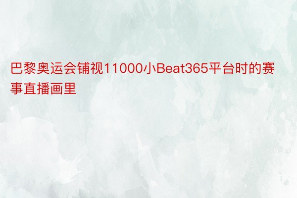 巴黎奥运会铺视11000小Beat365平台时的赛事直播画里