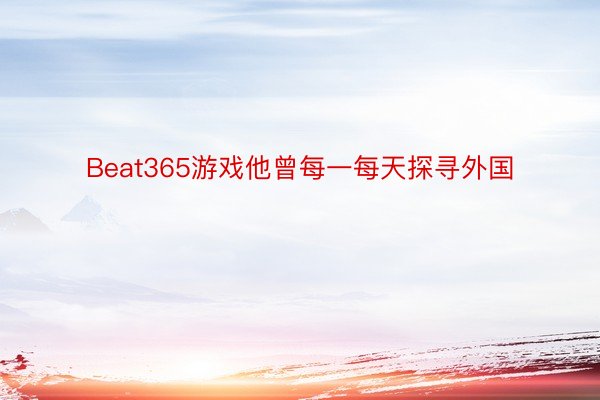 Beat365游戏他曾每一每天探寻外国