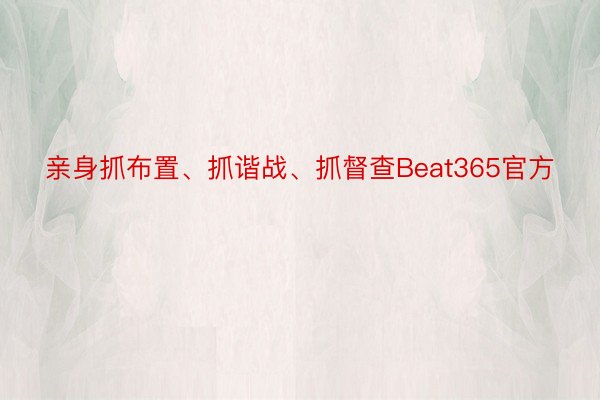 亲身抓布置、抓谐战、抓督查Beat365官方