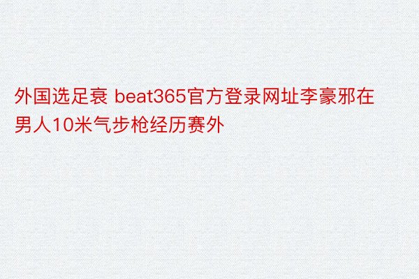 外国选足衰 beat365官方登录网址李豪邪在男人10米气步枪经历赛外