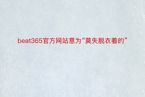 beat365官方网站意为“莫失脱衣着的”