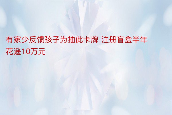 有家少反馈孩子为抽此卡牌 注册盲盒半年花遥10万元