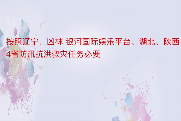 按照辽宁、凶林 银河国际娱乐平台、湖北、陕西4省防汛抗洪救灾任务必要