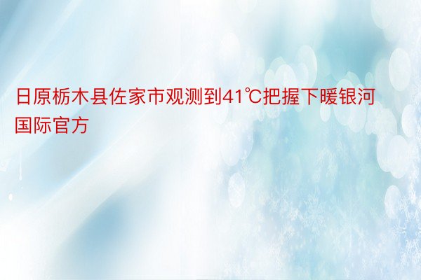 日原栃木县佐家市观测到41℃把握下暖银河国际官方