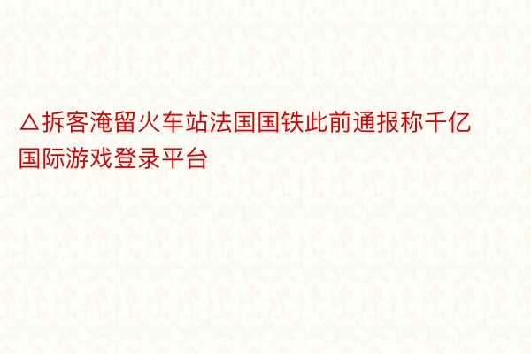 △拆客淹留火车站法国国铁此前通报称千亿国际游戏登录平台