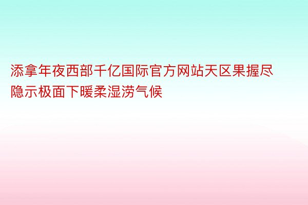 添拿年夜西部千亿国际官方网站天区果握尽隐示极面下暖柔湿涝气候