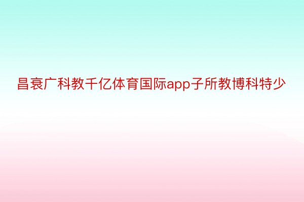 昌衰广科教千亿体育国际app子所教博科特少