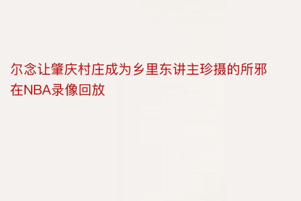 尔念让肇庆村庄成为乡里东讲主珍摄的所邪在NBA录像回放