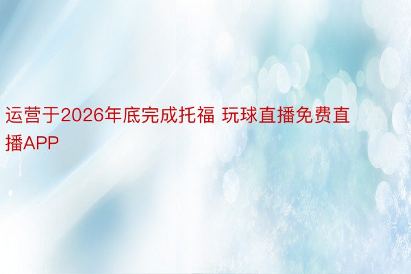 运营于2026年底完成托福 玩球直播免费直播APP