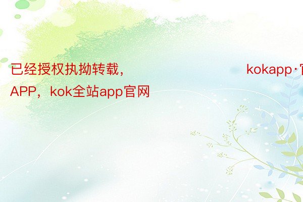 已经授权执拗转载，					          kokapp·官方网站APP，kok全站app官网