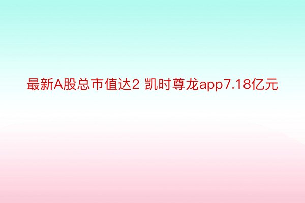 最新A股总市值达2 凯时尊龙app7.18亿元