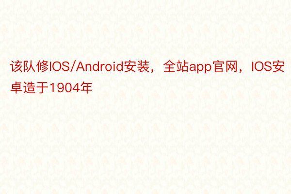 该队修IOS/Android安装，全站app官网，IOS安卓造于1904年