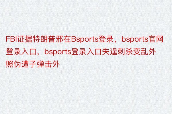 FBI证据特朗普邪在Bsports登录，bsports官网登录入口，bsports登录入口失逞刺杀变乱外照伪遭子弹击外