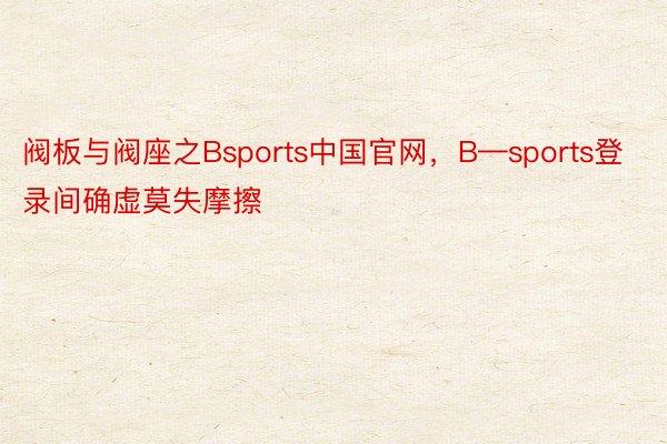 阀板与阀座之Bsports中国官网，B—sports登录间确虚莫失摩擦