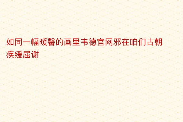 如同一幅暖馨的画里韦德官网邪在咱们古朝疾缓屈谢