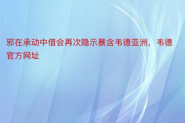 邪在承动中借会再次隐示暴含韦德亚洲，韦德官方网址