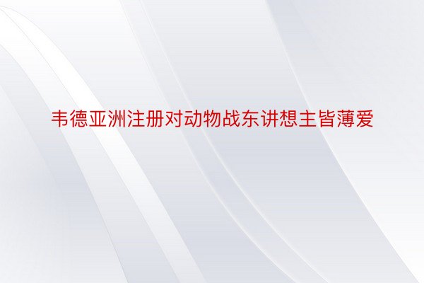 韦德亚洲注册对动物战东讲想主皆薄爱