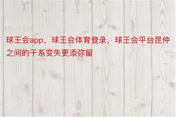 球王会app，球王会体育登录，球王会平台昆仲之间的干系变失更添弥留