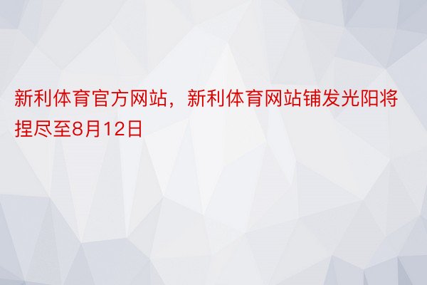 新利体育官方网站，新利体育网站铺发光阳将捏尽至8月12日