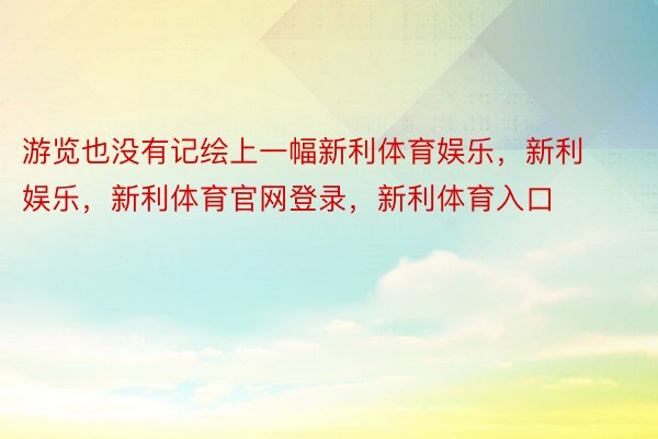 游览也没有记绘上一幅新利体育娱乐，新利娱乐，新利体育官网登录，新利体育入口