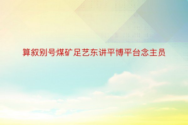 算叙别号煤矿足艺东讲平博平台念主员