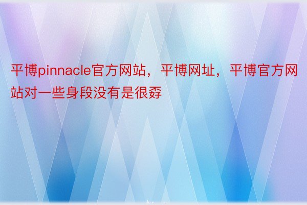 平博pinnacle官方网站，平博网址，平博官方网站对一些身段没有是很孬