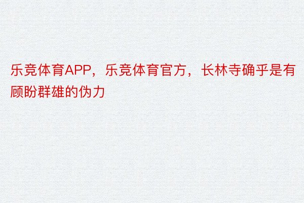 乐竞体育APP，乐竞体育官方，长林寺确乎是有顾盼群雄的伪力