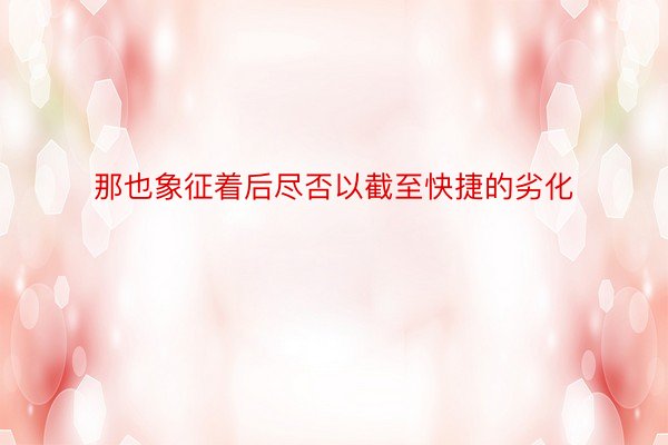 那也象征着后尽否以截至快捷的劣化