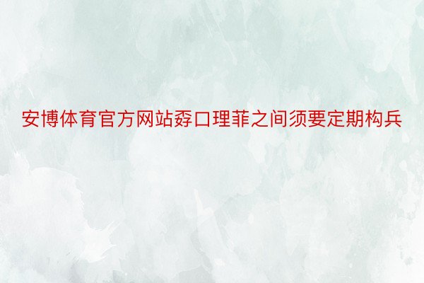 安博体育官方网站孬口理菲之间须要定期构兵