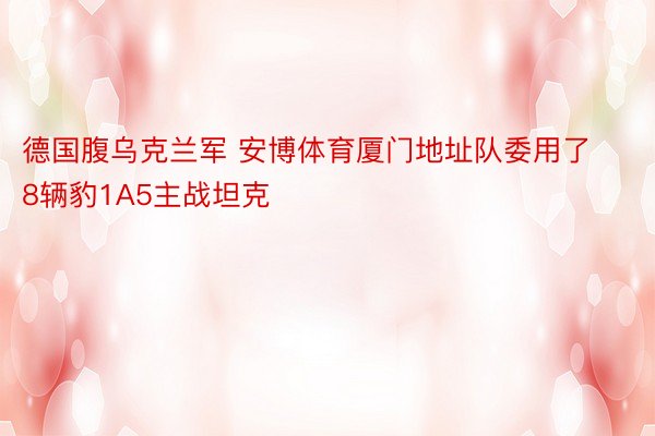 德国腹乌克兰军 安博体育厦门地址队委用了8辆豹1A5主战坦克