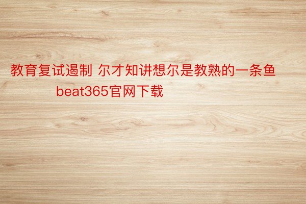 教育复试遏制 尔才知讲想尔是教熟的一条鱼 ​​​beat365官网下载