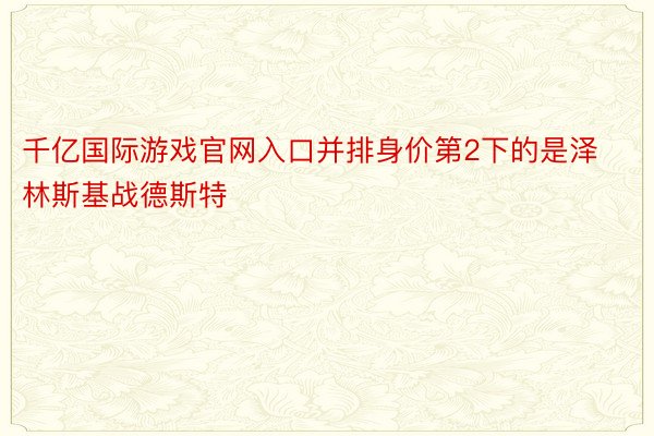 千亿国际游戏官网入口并排身价第2下的是泽林斯基战德斯特