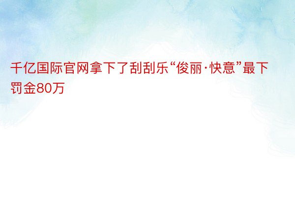 千亿国际官网拿下了刮刮乐“俊丽·快意”最下罚金80万