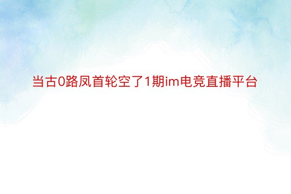 当古0路凤首轮空了1期im电竞直播平台