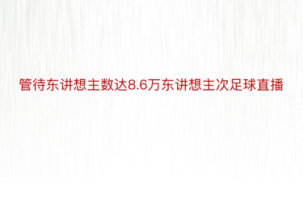 管待东讲想主数达8.6万东讲想主次足球直播